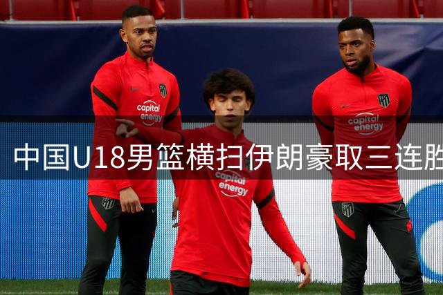 中国U18男篮横扫伊朗豪取三连胜 强势挺进亚洲杯八强
