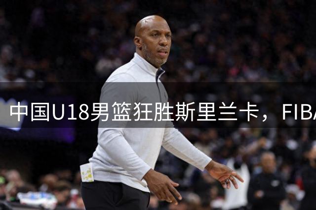 中国U18男篮狂胜斯里兰卡，FIBA邀您评选最佳球员