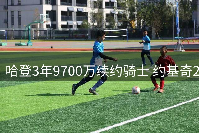 哈登3年9700万续约骑士 约基奇20+9+8胜文班 戈登退役