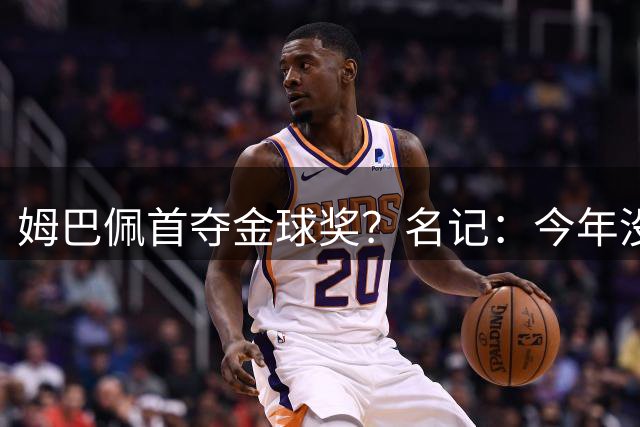 姆巴佩首夺金球奖？名记：今年没有明显热门！最终结果在毫厘之间