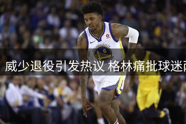 威少退役引发热议 格林痛批球迷两面派作风