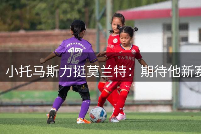 小托马斯力挺莫兰特：期待他新赛季大放异彩