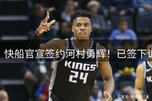 快船官宣签约河村勇辉！已签下训练营E10合同 预计将出战季前赛