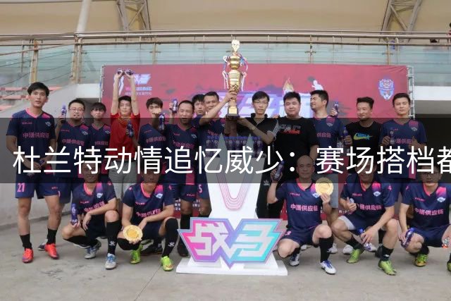 杜兰特动情追忆威少：赛场搭档都是珍贵记忆