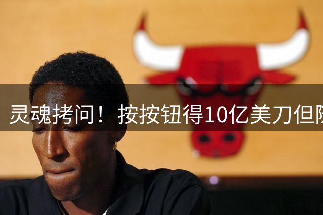 灵魂拷问！按按钮得10亿美刀但随机一人丧命 鲍尔&小波特：会按