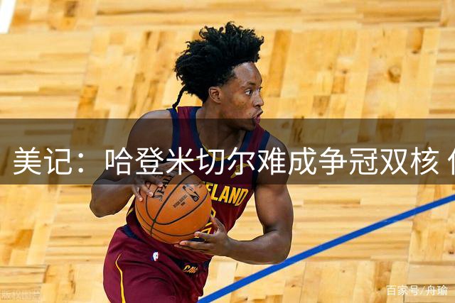 美记：哈登米切尔难成争冠双核 他们防守拉胯且季后赛隐身