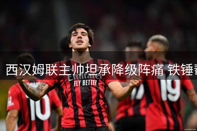 西汉姆联主帅坦承降级阵痛 铁锤帮重振旗鼓剑指英超