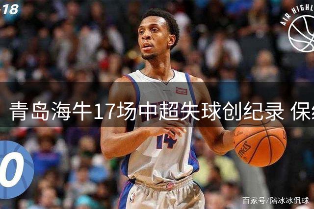 青岛海牛17场中超失球创纪录 保级形势严峻